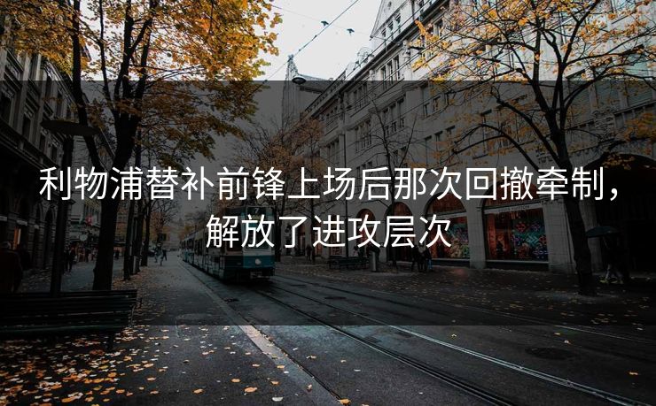 利物浦替补前锋上场后那次回撤牵制，解放了进攻层次