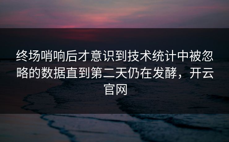 终场哨响后才意识到技术统计中被忽略的数据直到第二天仍在发酵，开云官网