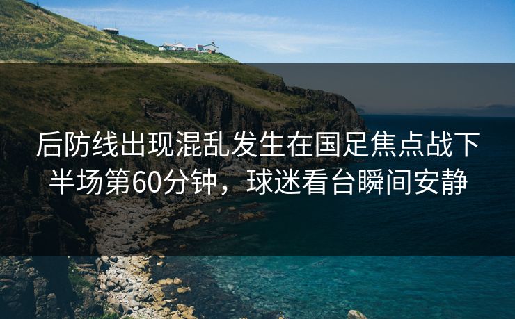 后防线出现混乱发生在国足焦点战下半场第60分钟，球迷看台瞬间安静