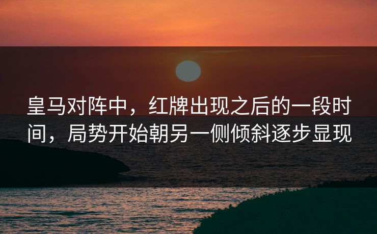 皇马对阵中，红牌出现之后的一段时间，局势开始朝另一侧倾斜逐步显现
