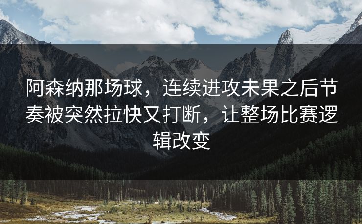 阿森纳那场球，连续进攻未果之后节奏被突然拉快又打断，让整场比赛逻辑改变