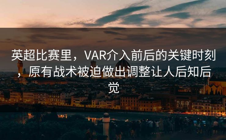 英超比赛里，VAR介入前后的关键时刻，原有战术被迫做出调整让人后知后觉