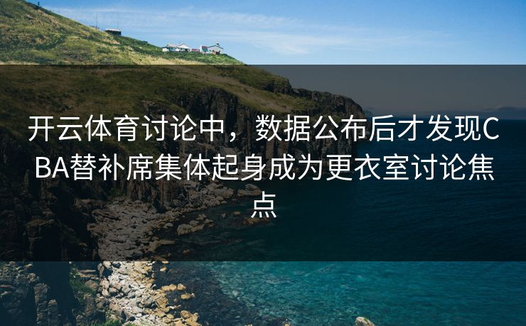 开云体育讨论中，数据公布后才发现CBA替补席集体起身成为更衣室讨论焦点