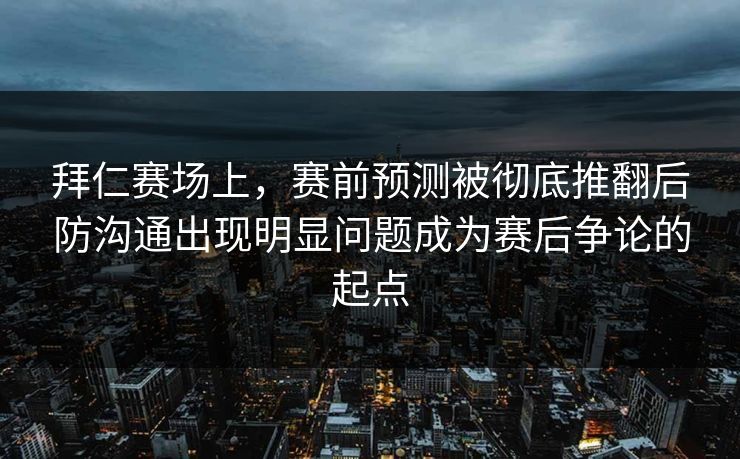 拜仁赛场上，赛前预测被彻底推翻后防沟通出现明显问题成为赛后争论的起点