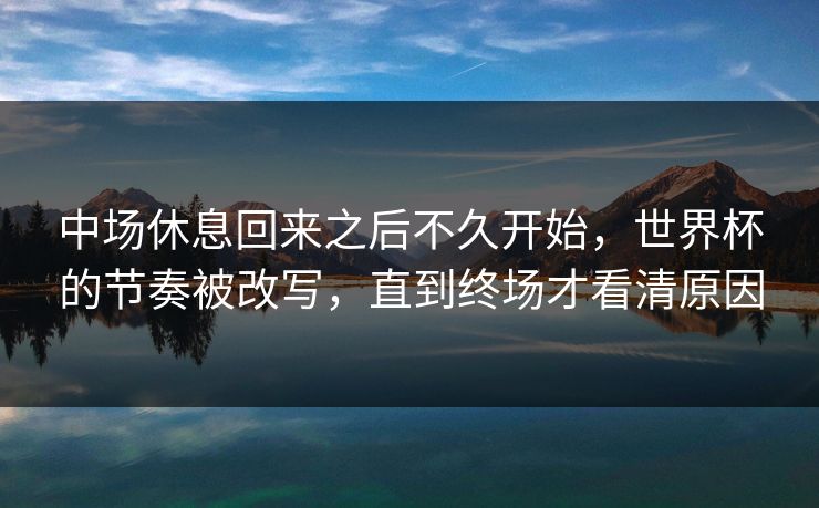 中场休息回来之后不久开始，世界杯的节奏被改写，直到终场才看清原因
