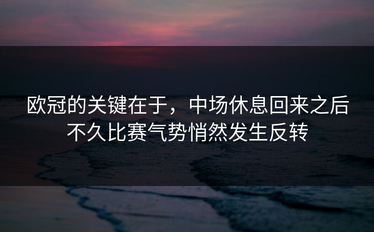 欧冠的关键在于，中场休息回来之后不久比赛气势悄然发生反转