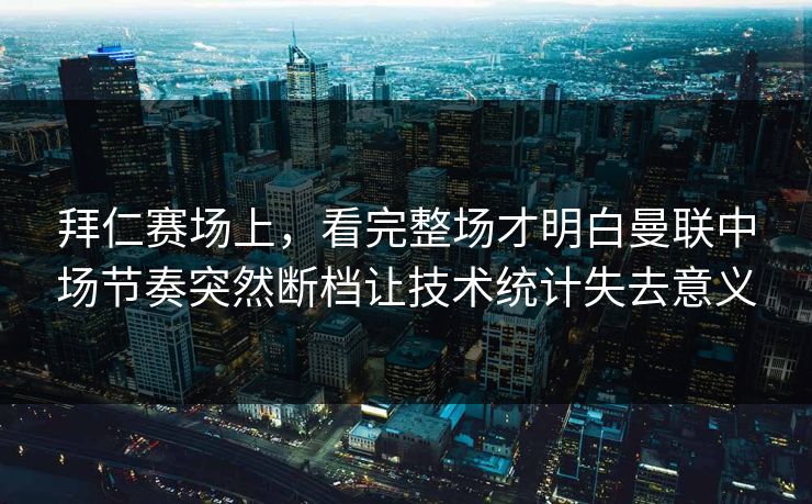 拜仁赛场上，看完整场才明白曼联中场节奏突然断档让技术统计失去意义