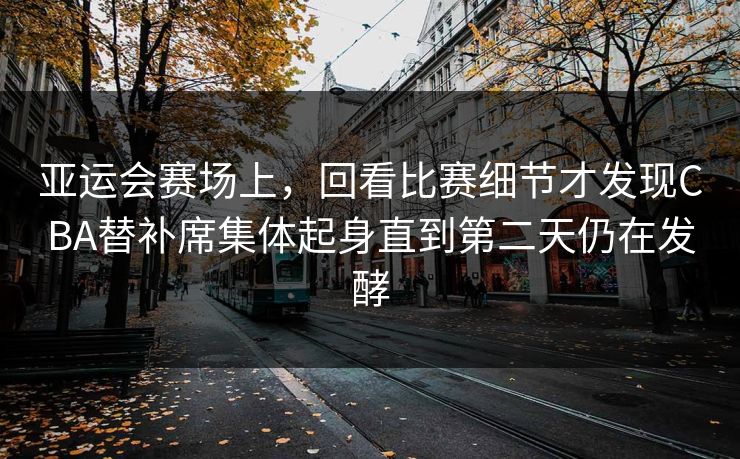 亚运会赛场上，回看比赛细节才发现CBA替补席集体起身直到第二天仍在发酵