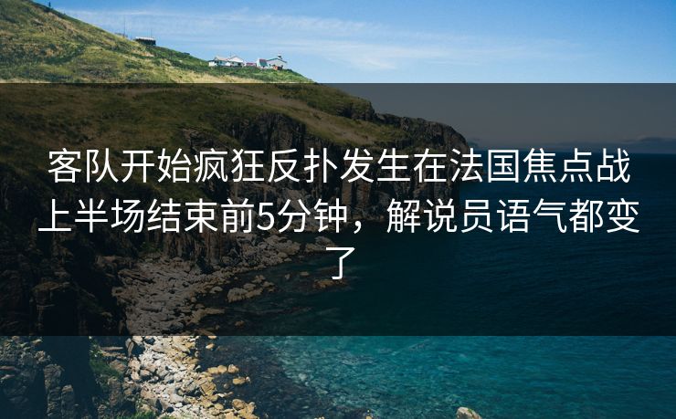 客队开始疯狂反扑发生在法国焦点战上半场结束前5分钟，解说员语气都变了