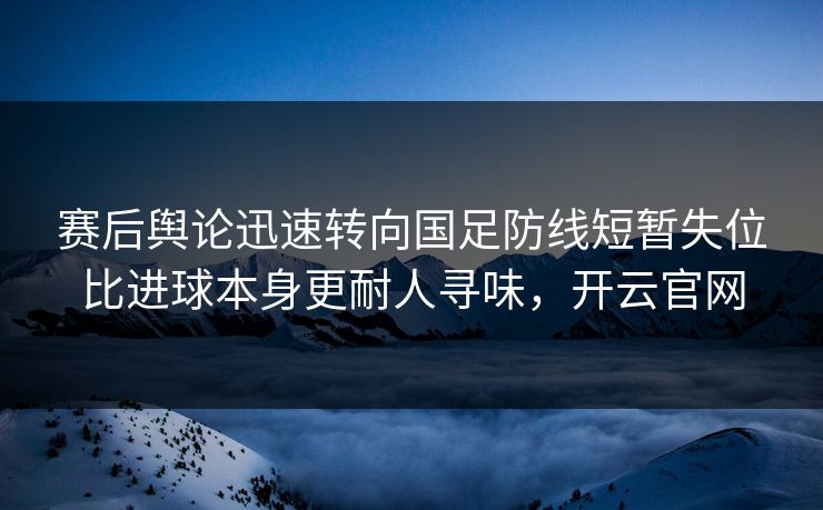 赛后舆论迅速转向国足防线短暂失位比进球本身更耐人寻味，开云官网