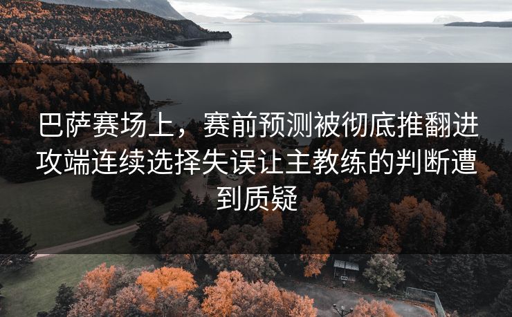 巴萨赛场上，赛前预测被彻底推翻进攻端连续选择失误让主教练的判断遭到质疑