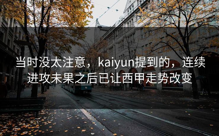 当时没太注意，kaiyun提到的，连续进攻未果之后已让西甲走势改变