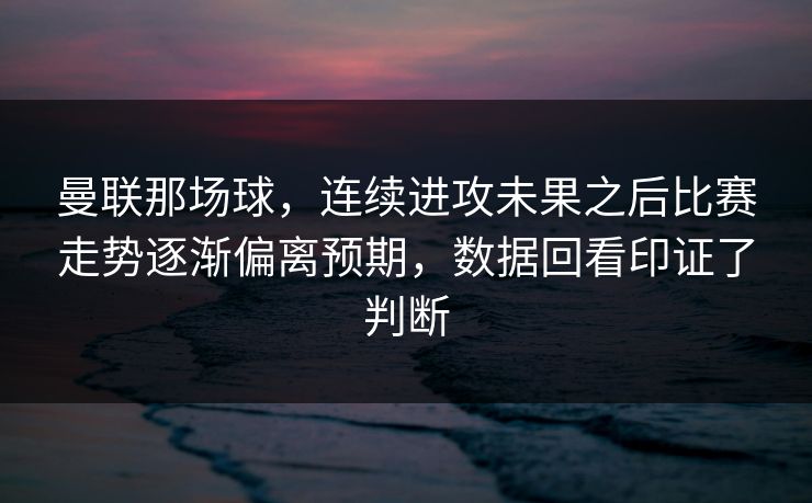 曼联那场球，连续进攻未果之后比赛走势逐渐偏离预期，数据回看印证了判断