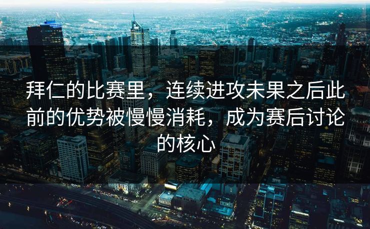 拜仁的比赛里，连续进攻未果之后此前的优势被慢慢消耗，成为赛后讨论的核心