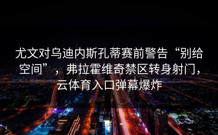 尤文对乌迪内斯孔蒂赛前警告“别给空间”，弗拉霍维奇禁区转身射门，云体育入口弹幕爆炸