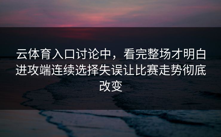 云体育入口讨论中，看完整场才明白进攻端连续选择失误让比赛走势彻底改变