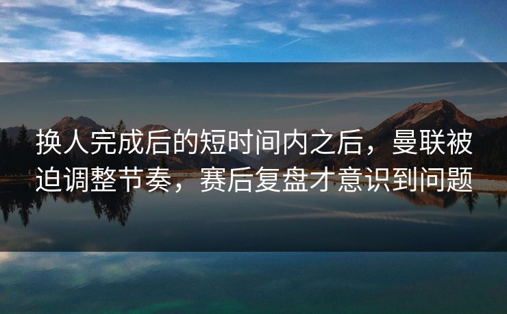 换人完成后的短时间内之后，曼联被迫调整节奏，赛后复盘才意识到问题