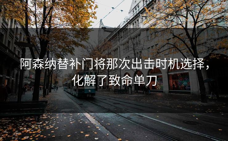 阿森纳替补门将那次出击时机选择，化解了致命单刀