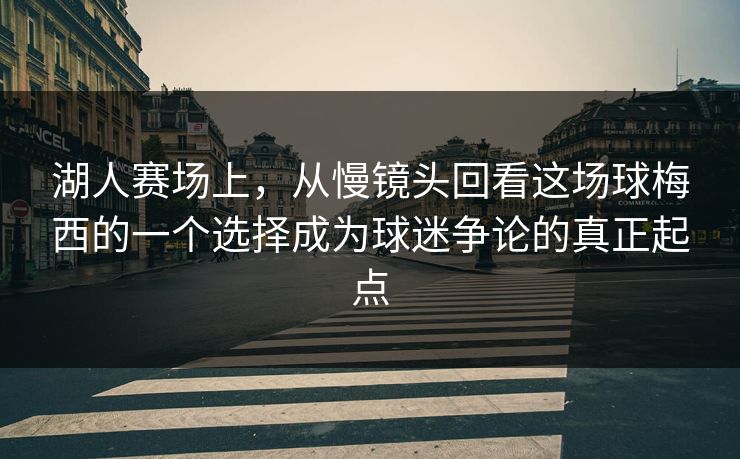 湖人赛场上，从慢镜头回看这场球梅西的一个选择成为球迷争论的真正起点
