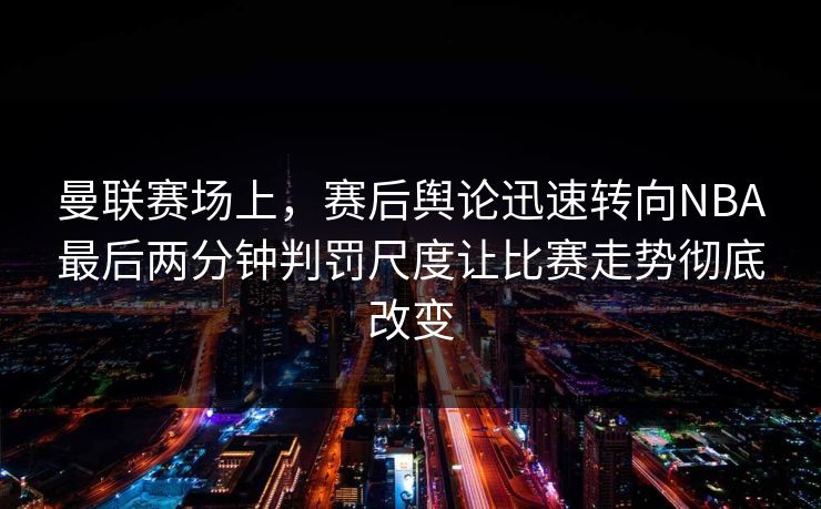 曼联赛场上，赛后舆论迅速转向NBA最后两分钟判罚尺度让比赛走势彻底改变