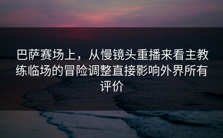 巴萨赛场上，从慢镜头重播来看主教练临场的冒险调整直接影响外界所有评价