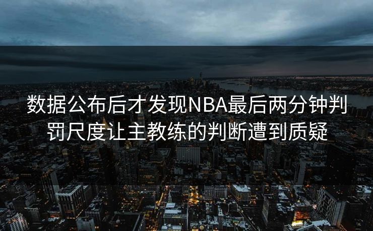数据公布后才发现NBA最后两分钟判罚尺度让主教练的判断遭到质疑