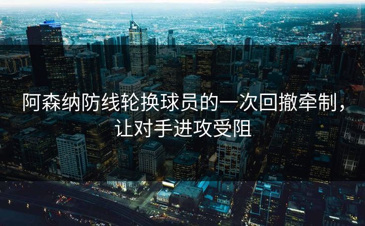 阿森纳防线轮换球员的一次回撤牵制，让对手进攻受阻