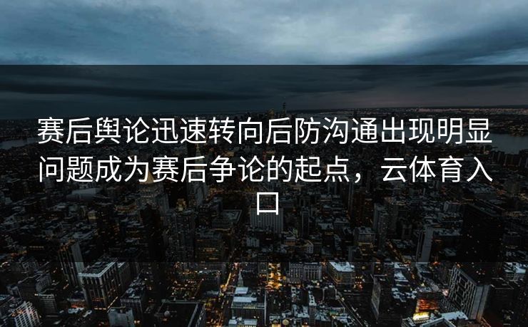 赛后舆论迅速转向后防沟通出现明显问题成为赛后争论的起点，云体育入口