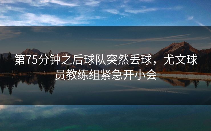 第75分钟之后球队突然丢球，尤文球员教练组紧急开小会