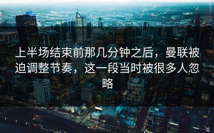 上半场结束前那几分钟之后，曼联被迫调整节奏，这一段当时被很多人忽略