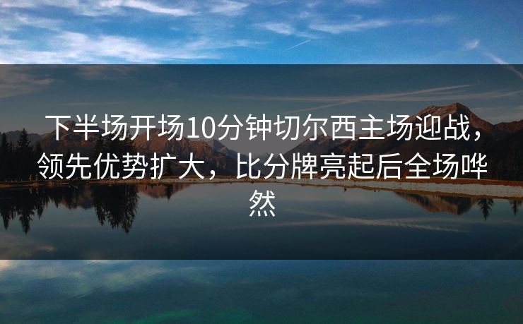 下半场开场10分钟切尔西主场迎战，领先优势扩大，比分牌亮起后全场哗然
