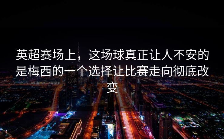 英超赛场上，这场球真正让人不安的是梅西的一个选择让比赛走向彻底改变