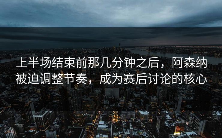 上半场结束前那几分钟之后，阿森纳被迫调整节奏，成为赛后讨论的核心