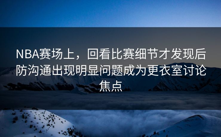 NBA赛场上，回看比赛细节才发现后防沟通出现明显问题成为更衣室讨论焦点