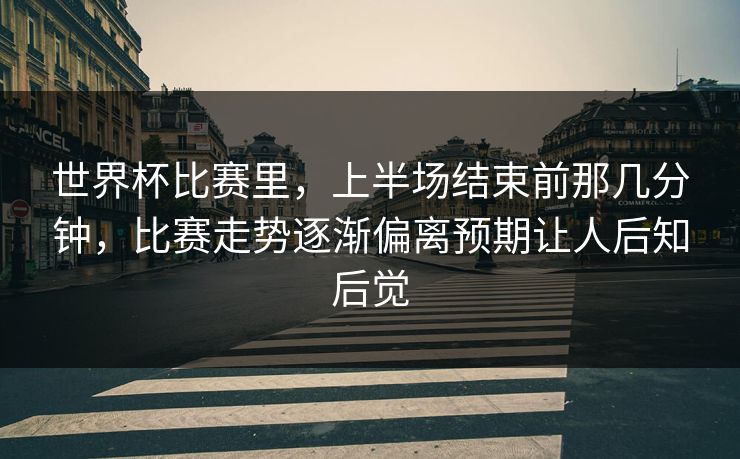 世界杯比赛里，上半场结束前那几分钟，比赛走势逐渐偏离预期让人后知后觉