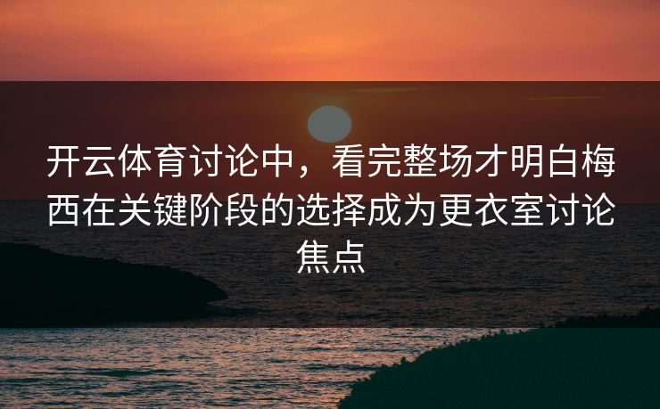 开云体育讨论中,看完整场才明白梅西在关键阶段的选择成为更衣室讨论焦点 开云体育讨论中,看完整场才明白梅西在关键阶段的选择成为更衣室讨论焦点