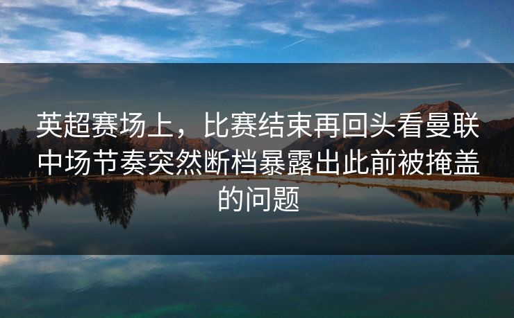 英超赛场上，比赛结束再回头看曼联中场节奏突然断档暴露出此前被掩盖的问题