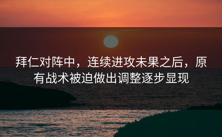 拜仁对阵中，连续进攻未果之后，原有战术被迫做出调整逐步显现