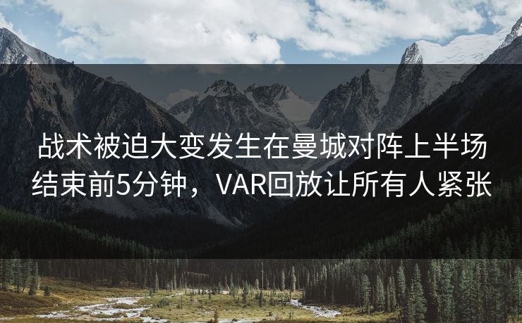 战术被迫大变发生在曼城对阵上半场结束前5分钟，VAR回放让所有人紧张