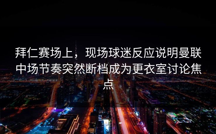拜仁赛场上，现场球迷反应说明曼联中场节奏突然断档成为更衣室讨论焦点