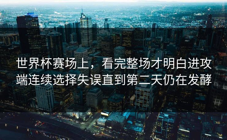世界杯赛场上，看完整场才明白进攻端连续选择失误直到第二天仍在发酵