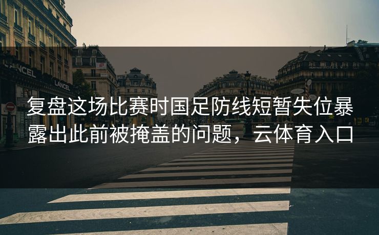 复盘这场比赛时国足防线短暂失位暴露出此前被掩盖的问题，云体育入口