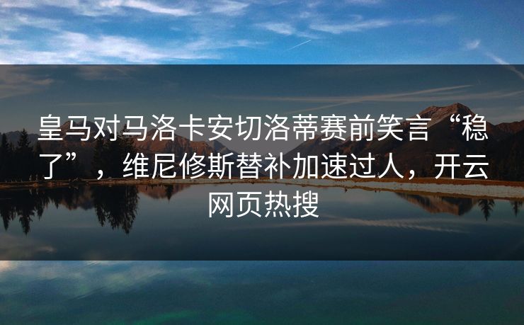 皇马对马洛卡安切洛蒂赛前笑言“稳了”，维尼修斯替补加速过人，开云网页热搜