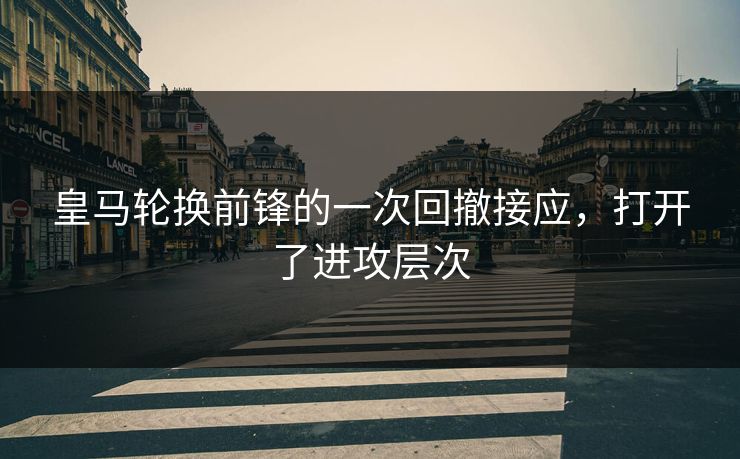 皇马轮换前锋的一次回撤接应，打开了进攻层次