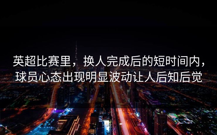 英超比赛里，换人完成后的短时间内，球员心态出现明显波动让人后知后觉