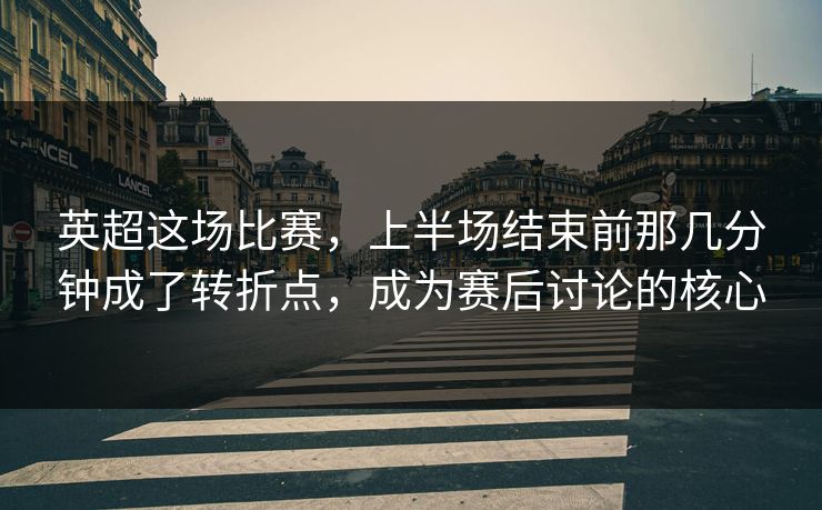 英超这场比赛，上半场结束前那几分钟成了转折点，成为赛后讨论的核心