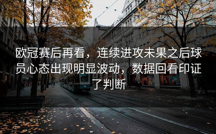 欧冠赛后再看，连续进攻未果之后球员心态出现明显波动，数据回看印证了判断