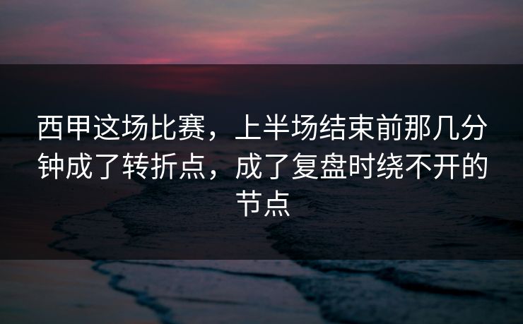 西甲这场比赛，上半场结束前那几分钟成了转折点，成了复盘时绕不开的节点