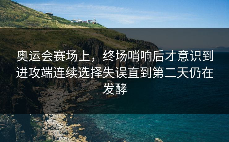 奥运会赛场上，终场哨响后才意识到进攻端连续选择失误直到第二天仍在发酵