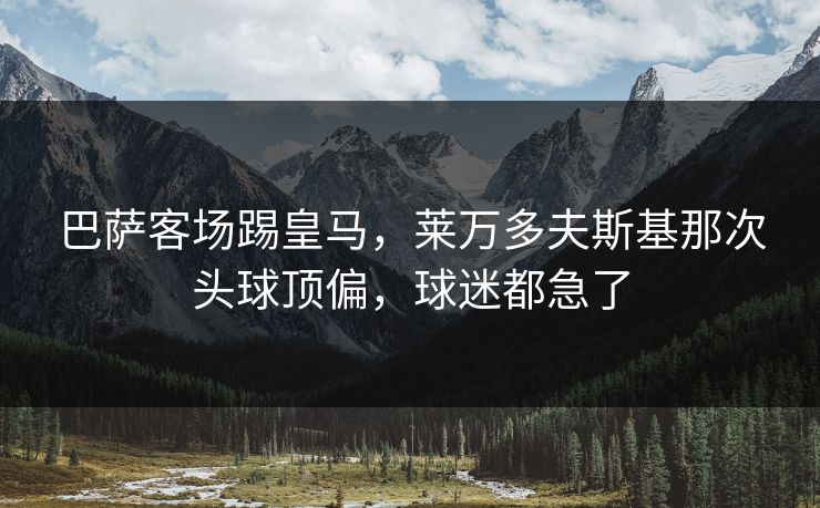 巴萨客场踢皇马，莱万多夫斯基那次头球顶偏，球迷都急了